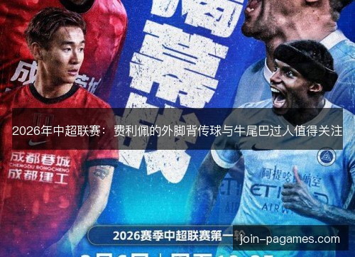 2026年中超联赛：费利佩的外脚背传球与牛尾巴过人值得关注